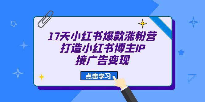 （6843期）17天 小红书爆款 涨粉营（广告变现方向）打造小红书博主IP、接广告变现-副业宝典