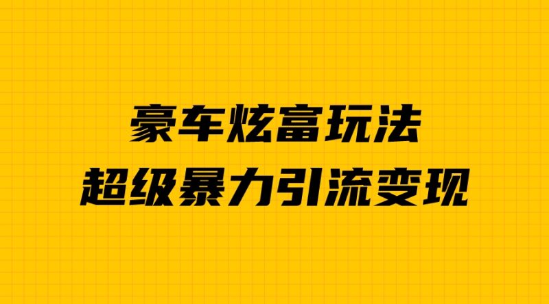（6873期）豪车炫富独家玩法，暴力引流多重变现，手把手教学-副业宝典