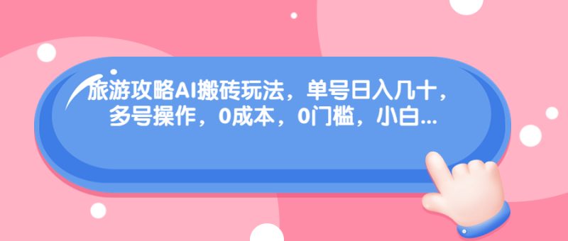 （6897期）旅游攻略AI搬砖玩法，单号日入几十，可多号操作，0成本，0门槛，小白.-副业宝典