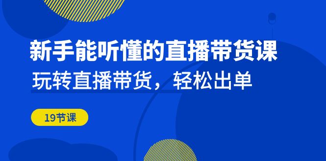 （6910期）新手能听懂的直播带货课：玩转直播带货，轻松出单（19节课）-副业宝典