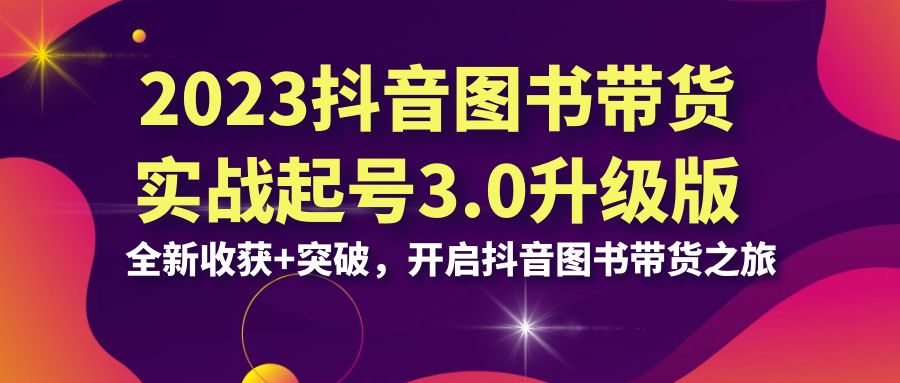 （6889期）2023抖音 图书带货实战起号3.0升级版：全新收获+突破，开启抖音图书带货…-副业宝典