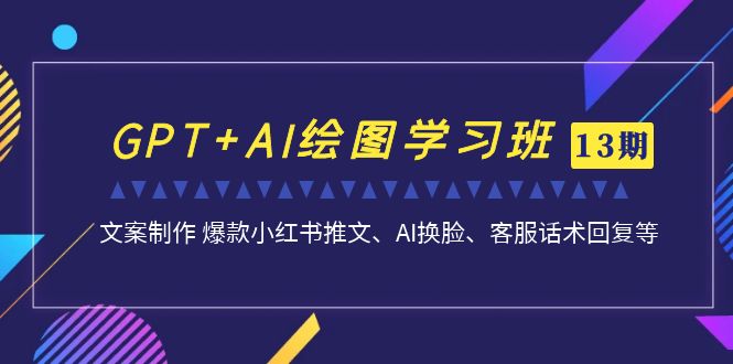 （6911期）GPT+AI绘图学习班【第13期】 文案制作 爆款小红书推文、AI换脸、客服话术-副业宝典