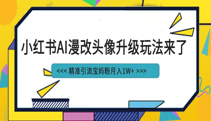 （6914期）小红书最新AI漫改头像项目，精准引流宝妈粉，月入1w+-副业宝典