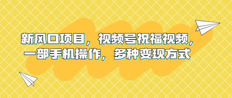 （6895期）新风口项目，视频号祝福视频，一部手机操作，多种变现方式-副业宝典