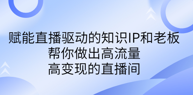 （6903期）某付费课-赋能直播驱动的知识IP和老板，帮你做出高流量、高变现的直播间-副业宝典
