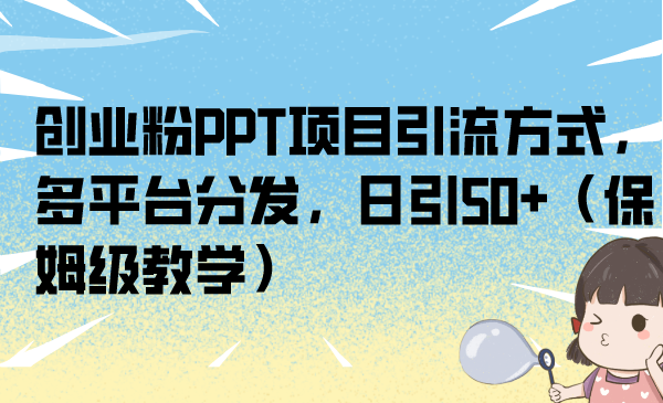 （6927期）创业粉PPT项目引流方式，多平台分发，日引50+（保姆级教学）-副业宝典