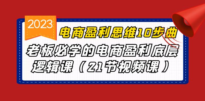 （6899期）电商盈利-思维10步曲，老板必学的电商盈利底层逻辑课（21节视频课）-副业宝典