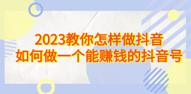 （6932期）2023教你怎样做抖音，如何做一个能赚钱的抖音号（22节课）-副业宝典