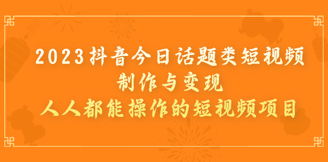 （7123期）2023抖音今日话题类短视频制作与变现，人人都能操作的短视频项目-副业宝典