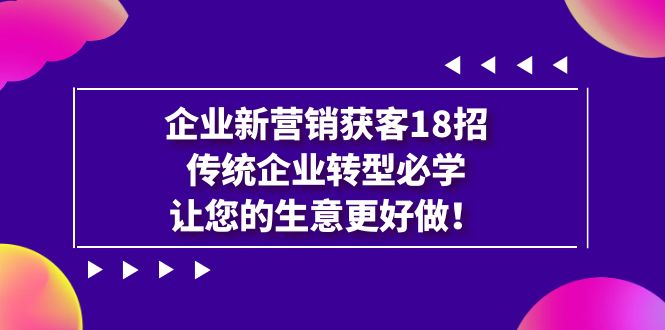 （7185期）企业·新营销·获客18招，传统企业·转型必学，让您的生意更好做-副业宝典