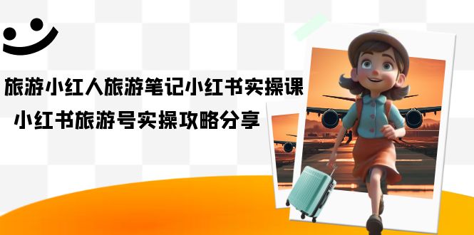 （7204期）旅游小红人-旅游笔记小红书实操课，小红书旅游号实操攻略分享（8节课）-副业宝典