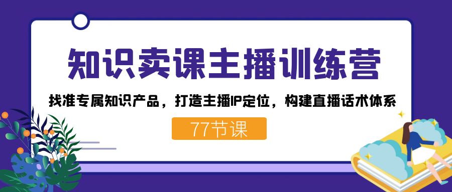 （7467期）知识卖课主播训练营：找准专属知识产品，打造主播IP定位，构建直播话术体系-副业宝典
