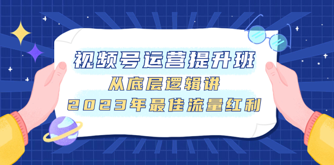 （7793期）视频号运营提升班，从底层逻辑讲，2023年最佳流量红利-副业宝典