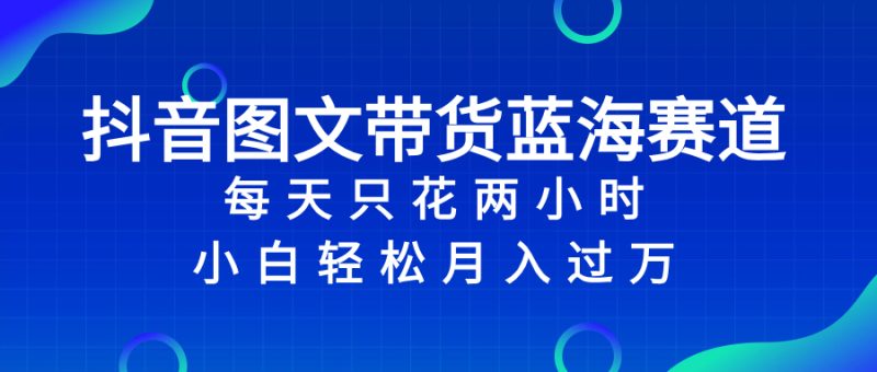 （8127期）抖音图文带货蓝海赛道，每天只花 2 小时，小白轻松入 万-副业宝典
