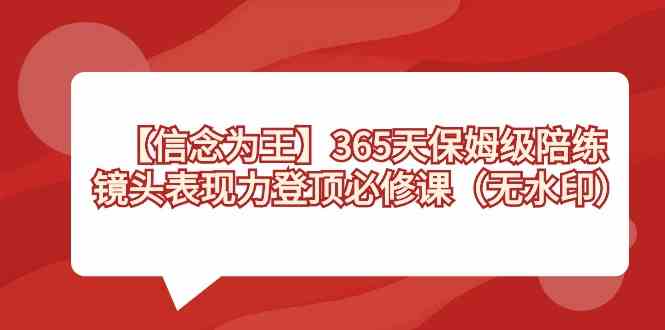 （8953期）【信念 为王】365天-保姆级陪练，镜头表现力登顶必修课（无水印）-副业宝典