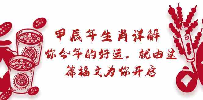 （8990期）某付费文章：甲辰年生肖详解: 你今年的好运，就由这篇福文为你开启-副业宝典