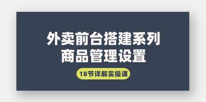 （9274期）外卖前台搭建系列｜商品管理设置，18节详解实操课-副业宝典