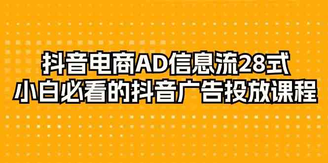 （9299期）抖音电商-AD信息流 28式，小白必看的抖音广告投放课程-29节-副业宝典