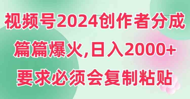 （9292期）视频号2024创作者分成，片片爆火，要求必须会复制粘贴，日入2000+-副业宝典