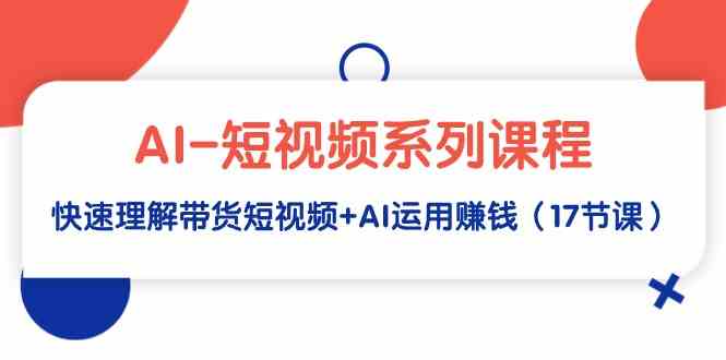 （9315期）AI-短视频系列课程，快速理解带货短视频+AI运用赚钱（17节课）-副业宝典