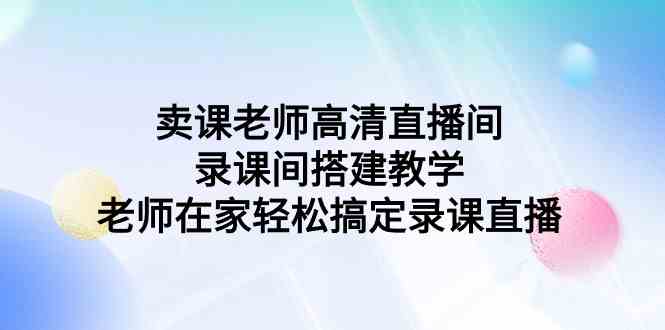 （9314期）卖课老师高清直播间 录课间搭建教学，老师在家轻松搞定录课直播-副业宝典