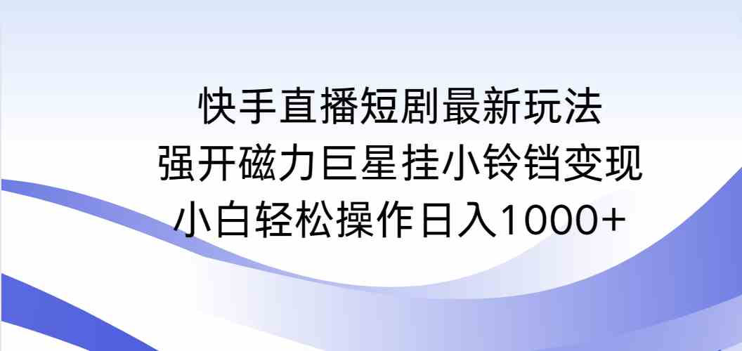 （9320期）快手直播短剧最新玩法，强开磁力巨星挂小铃铛变现，小白轻松操作日入1000+-副业宝典
