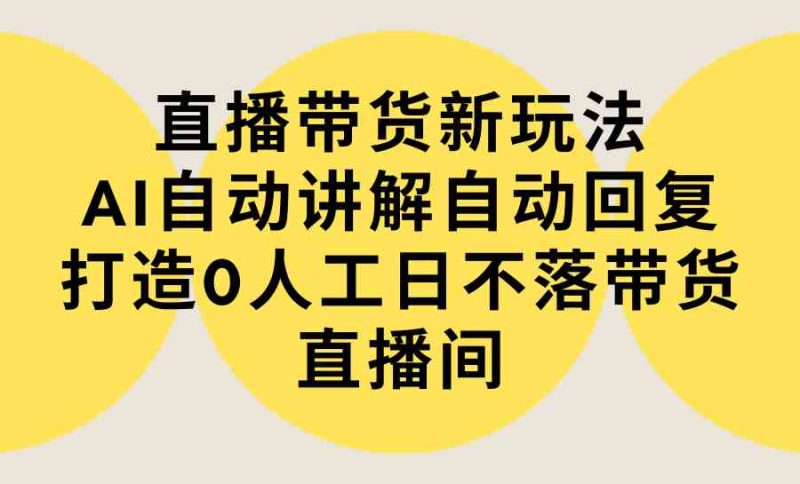 （9328期）直播带货新玩法，AI自动讲解自动回复 打造0人工日不落带货直播间-教程+软件-副业宝典