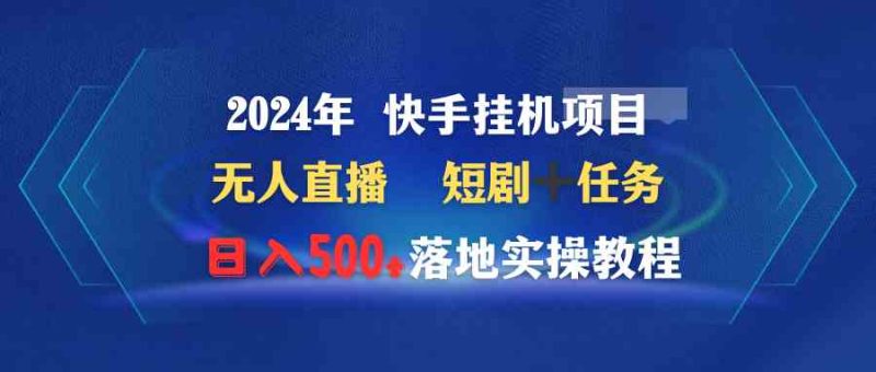 （9341期）2024年 快手挂机项目无人直播 短剧＋任务日入500+落地实操教程-副业宝典