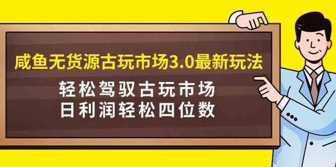 （9337期）咸鱼无货源古玩市场3.0最新玩法，轻松驾驭古玩市场，日利润轻松四位数！…-副业宝典