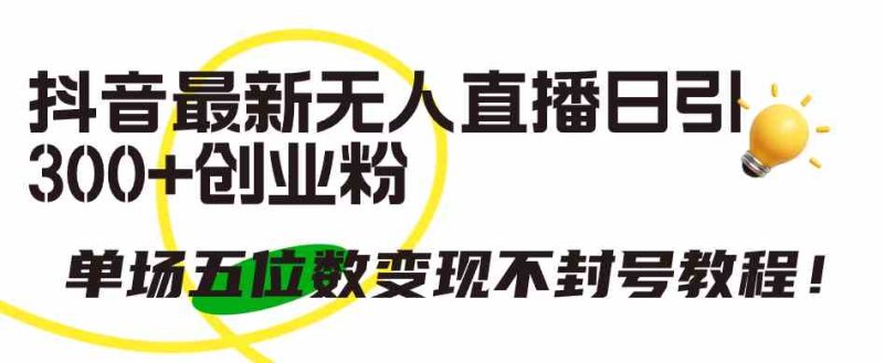 （9366期）抖音最新无人直播日引300+创业粉，单场五位数变现不封号教程！-副业宝典