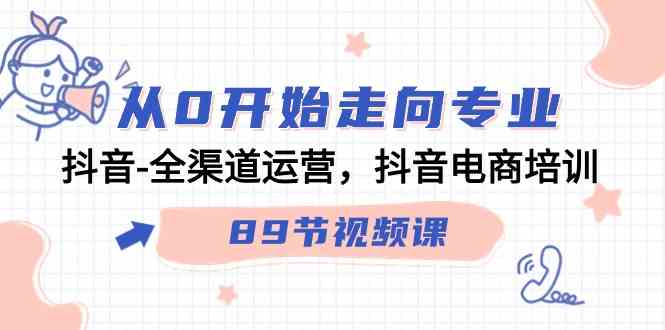 （9353期）从0开始走向专业，抖音-全渠道运营，抖音电商培训（89节视频课）-副业宝典