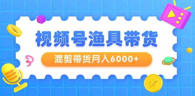（9371期）视频号渔具带货，混剪带货月入6000+，起号剪辑选品带货-副业宝典
