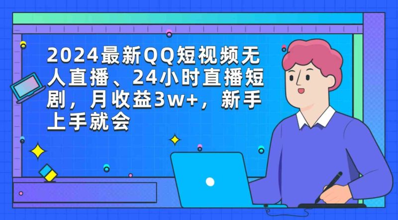 （9378期）2024最新QQ短视频无人直播、24小时直播短剧，月收益3w+，新手上手就会-副业宝典