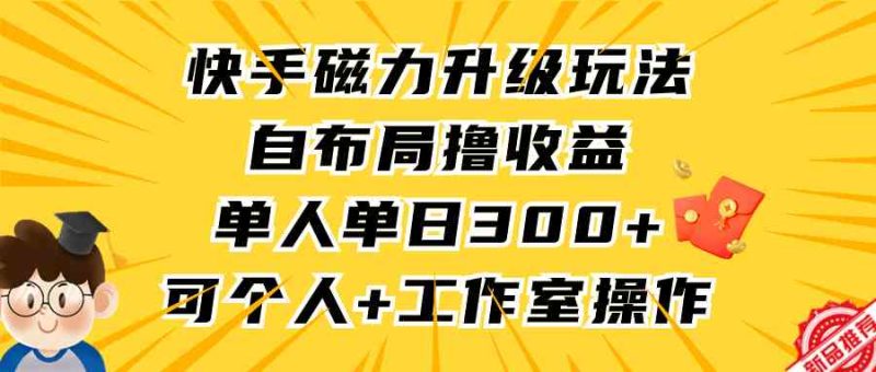 （9368期）快手磁力升级玩法，自布局撸收益，单人单日300+，个人工作室均可操作-副业宝典