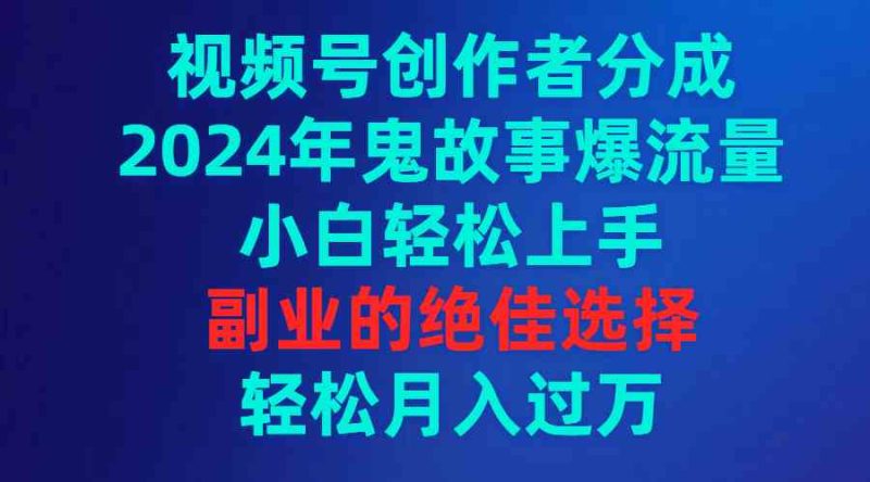 （9385期）视频号创作者分成，2024年鬼故事爆流量，小白轻松上手，副业的绝佳选择…-副业宝典