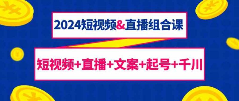 （9426期）2024短视频&直播组合课：短视频+直播+文案+起号+千川（67节课）-副业宝典