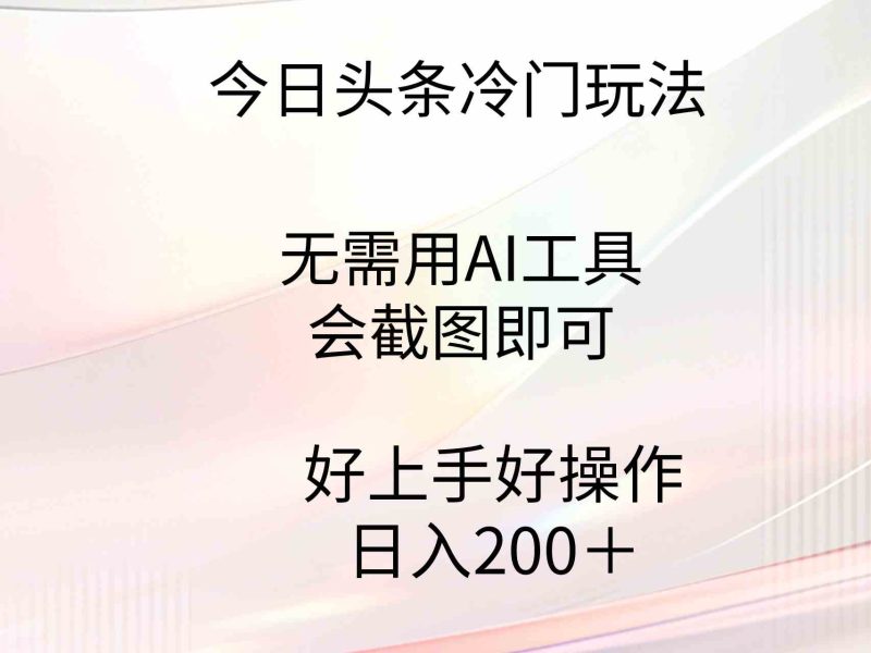 （9468期）今日头条冷门玩法，无需用AI工具，会截图即可。门槛低好操作好上手，日…-副业宝典
