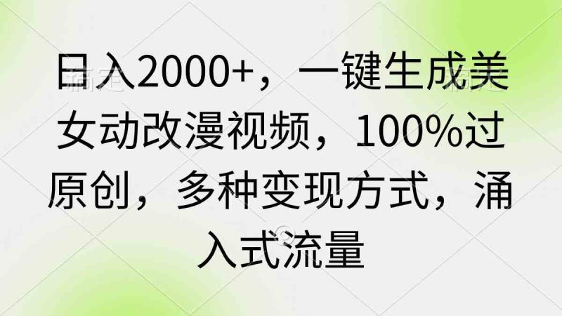（9415期）日入2000+，一键生成美女动改漫视频，100%过原创，多种变现方式 涌入式流量-副业宝典