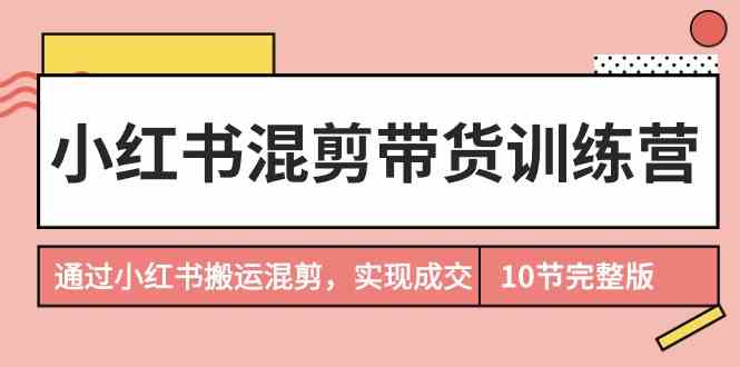 （9454期）小红书混剪带货训练营，通过小红书搬运混剪，实现成交（10节课完结版）-副业宝典