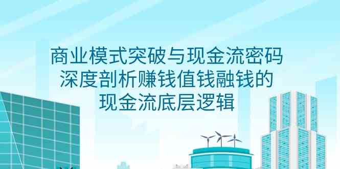 （9422期）商业模式 突破与现金流密码，深度剖析赚钱值钱融钱的现金流底层逻辑-无水印-副业宝典