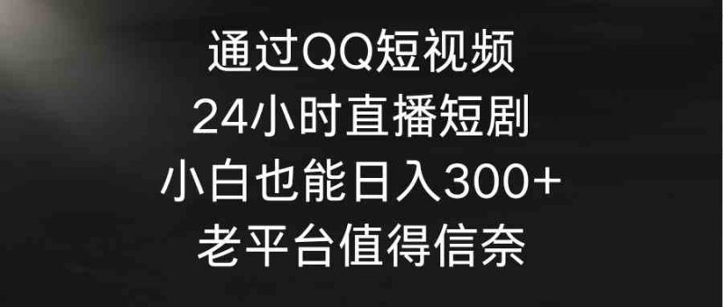 （9469期）通过QQ短视频、24小时直播短剧，小白也能日入300+，老平台值得信奈-副业宝典