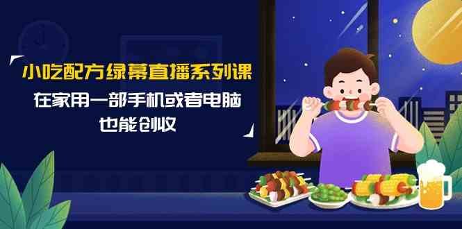 （9450期）小吃配方绿幕直播系列课，在家用一部手机或者电脑也能创收（14节课）-副业宝典