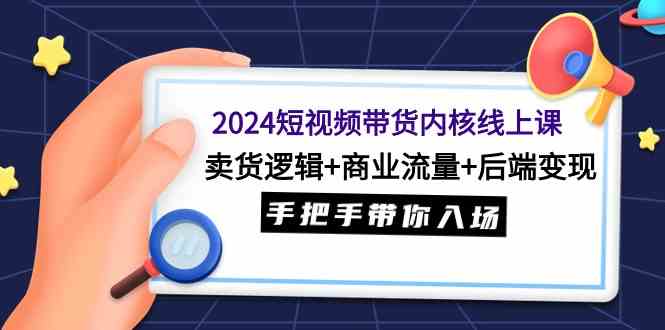 （9471期）2024短视频带货内核线上课：卖货逻辑+商业流量+后端变现，手把手带你入场-副业宝典