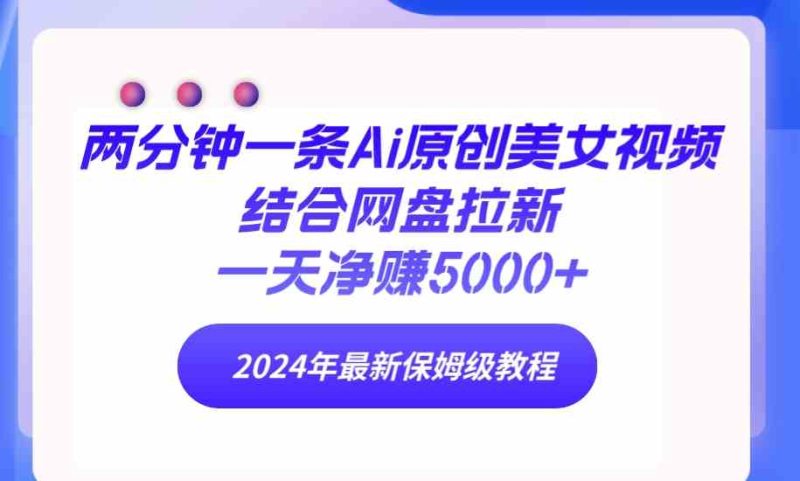 （9484期）两分钟一条Ai原创美女视频结合网盘拉新，一天净赚5000+ 24年最新保姆级教程-副业宝典