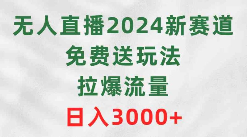 （9496期）无人直播2024新赛道，免费送玩法，拉爆流量，日入3000+-副业宝典