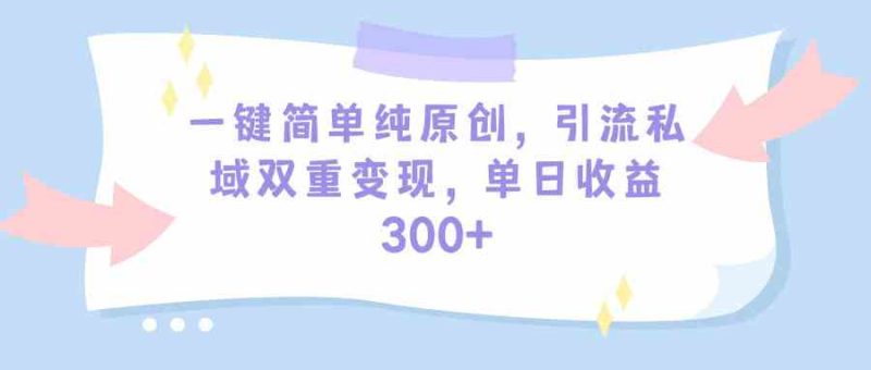 （9472期）一键简单纯原创，引流私域双重变现，单日收益300+（教程+素材）-副业宝典