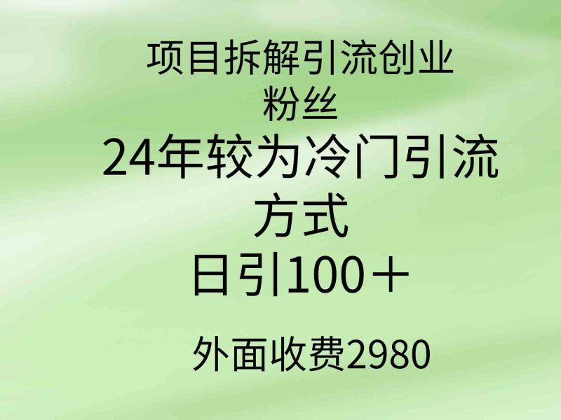 （9489期）项目拆解引流创业粉丝，24年较冷门引流方式，轻松日引100＋-副业宝典