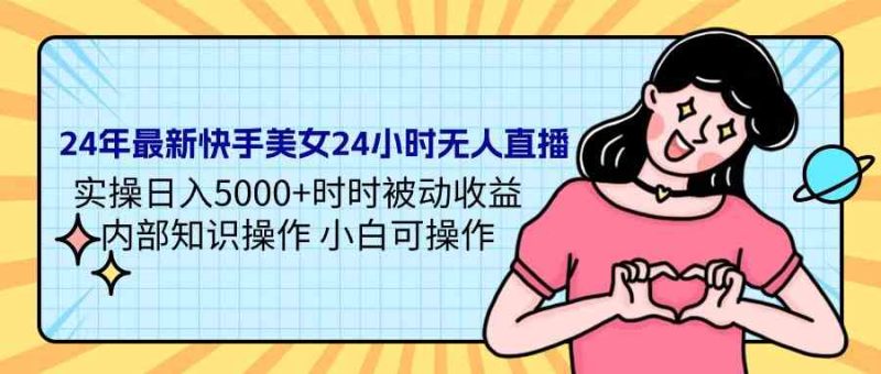 （9480期）24年最新快手美女24小时无人直播 实操日入5000+时时被动收益 内部知识操…-副业宝典