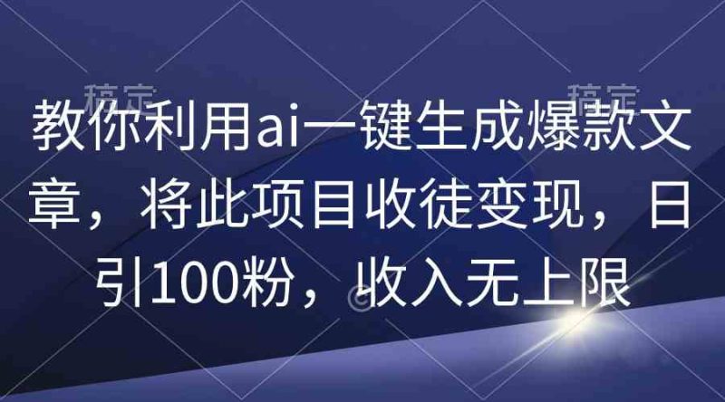 （9495期）教你利用ai一键生成爆款文章，将此项目收徒变现，日引100粉，收入无上限-副业宝典