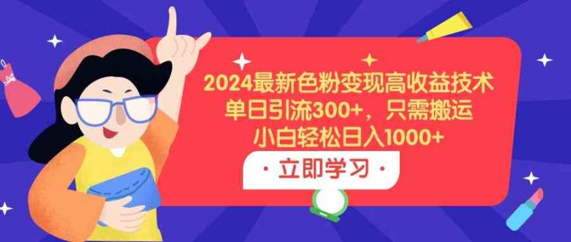（9480期）2024最新色粉变现高收益技术，单日引流300+，只需搬运，小白轻松日入1000+-副业宝典